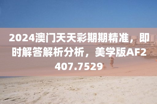 2024澳门天天彩期期精准，即时解答解析分析，美学版AF2407.7529