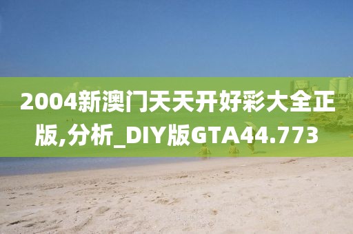 2004新澳门天天开好彩大全正版,分析_DIY版GTA44.773