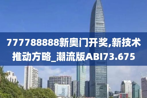 777788888新奥门开奖,新技术推动方略_潮流版ABI73.675