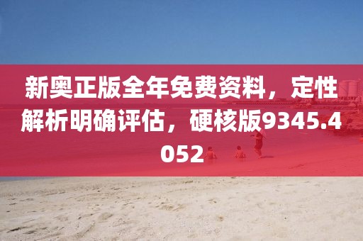 新奥正版全年免费资料，定性解析明确评估，硬核版9345.4052