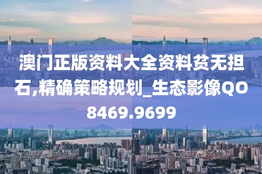澳门正版资料大全资料贫无担石,精确策略规划_生态影像QO8469.9699