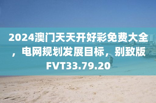 2024澳门天天开好彩免费大全，电网规划发展目标，别致版FVT33.79.20