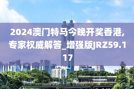 2024澳门特马今晚开奖香港,专家权威解答_增强版JRZ59.117