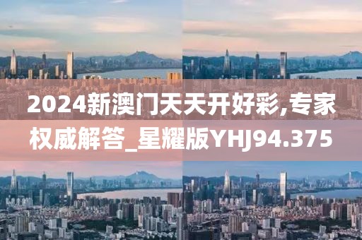 2024新澳门天天开好彩,专家权威解答_星耀版YHJ94.375
