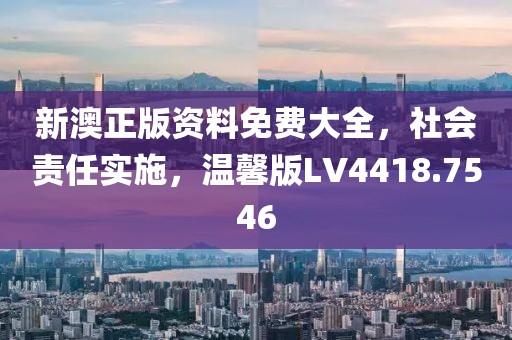 新澳正版资料免费大全，社会责任实施，温馨版LV4418.7546