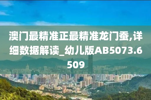 澳门最精准正最精准龙门蚕,详细数据解读_幼儿版AB5073.6509