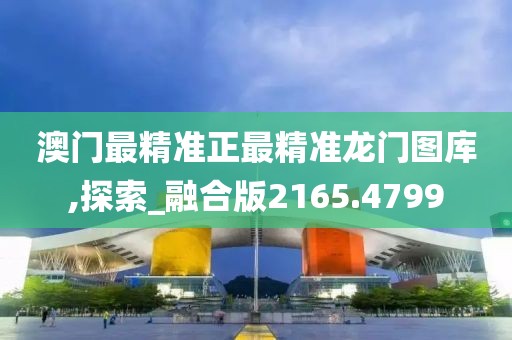 澳门最精准正最精准龙门图库,探索_融合版2165.4799