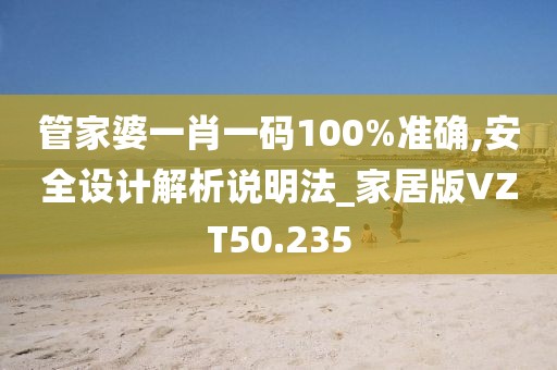 管家婆一肖一码100%准确,安全设计解析说明法_家居版VZT50.235