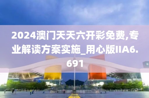 2024澳门天天六开彩免费,专业解读方案实施_用心版IIA6.691