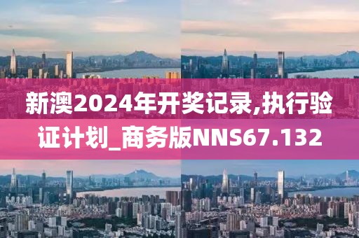 新澳2024年开奖记录,执行验证计划_商务版NNS67.132