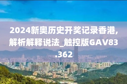 2024新奥历史开奖记录香港,解析解释说法_触控版GAV83.362