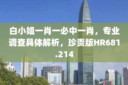 白小姐一肖一必中一肖，专业调查具体解析，珍贵版HR681.214