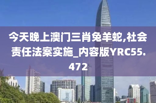 今天晚上澳门三肖兔羊蛇,社会责任法案实施_内容版YRC55.472