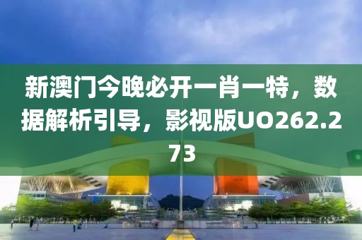 新澳门今晚必开一肖一特，数据解析引导，影视版UO262.273