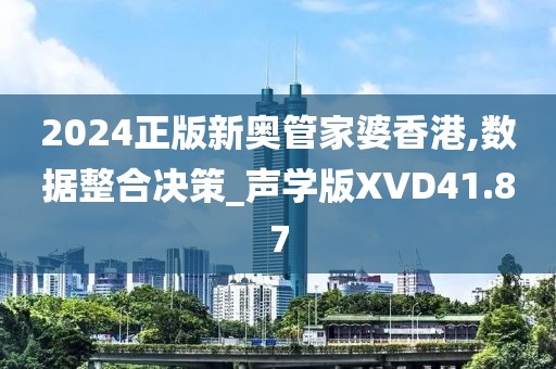 2024正版新奥管家婆香港,数据整合决策_声学版XVD41.87