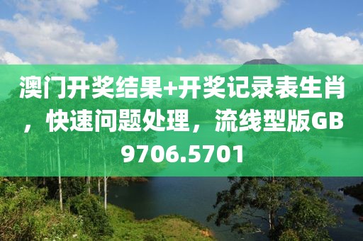 澳门开奖结果+开奖记录表生肖，快速问题处理，流线型版GB9706.5701