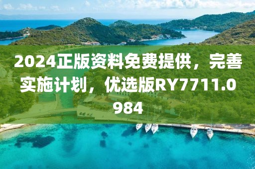 2024正版资料免费提供，完善实施计划，优选版RY7711.0984