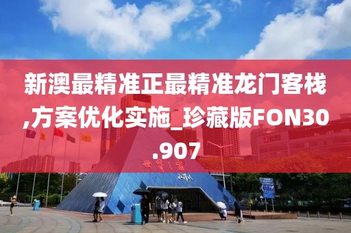 新澳最精准正最精准龙门客栈,方案优化实施_珍藏版FON30.907