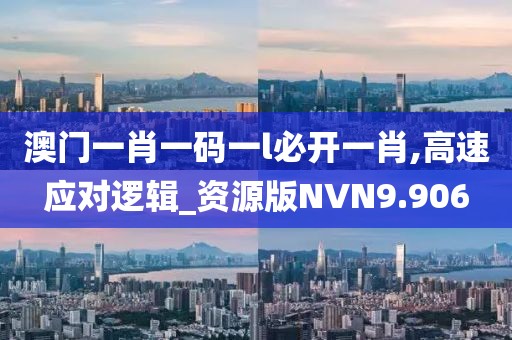 澳门一肖一码一l必开一肖,高速应对逻辑_资源版NVN9.906