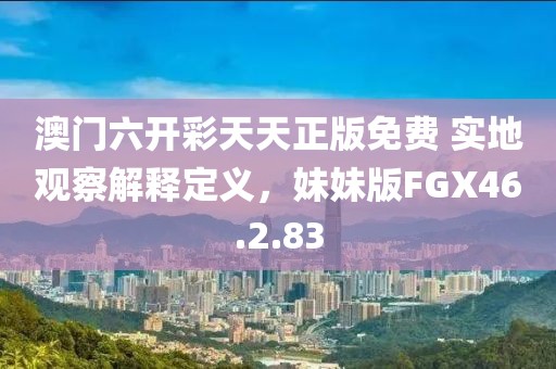 澳门六开彩天天正版免费 实地观察解释定义，妹妹版FGX46.2.83