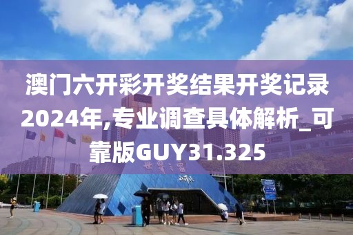 澳门六开彩开奖结果开奖记录2024年,专业调查具体解析_可靠版GUY31.325