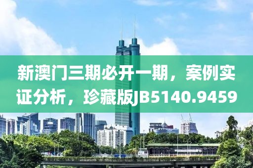 新澳门三期必开一期，案例实证分析，珍藏版JB5140.9459