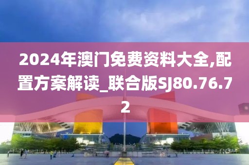 2024年澳门免费资料大全,配置方案解读_联合版SJ80.76.72