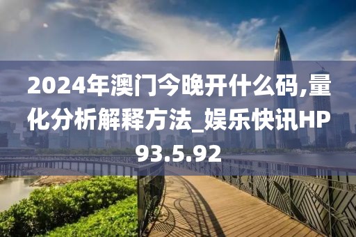 2024年澳门今晚开什么码,量化分析解释方法_娱乐快讯HP93.5.92