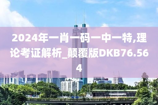 2024年一肖一码一中一特,理论考证解析_颠覆版DKB76.564