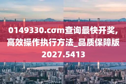0149330.cσm查询最快开奖,高效操作执行方法_品质保障版2027.5413