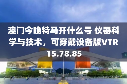 澳门今晚特马开什么号 仪器科学与技术，可穿戴设备版VTR15.78.85