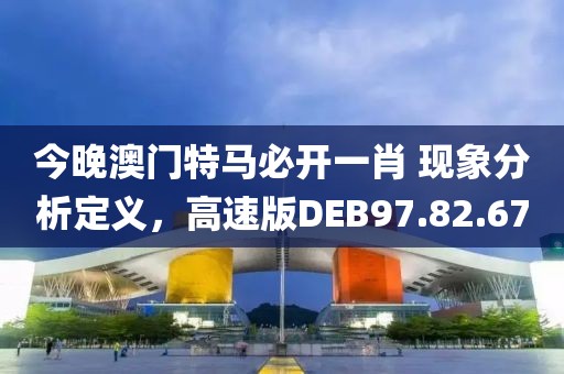 今晚澳门特马必开一肖 现象分析定义，高速版DEB97.82.67