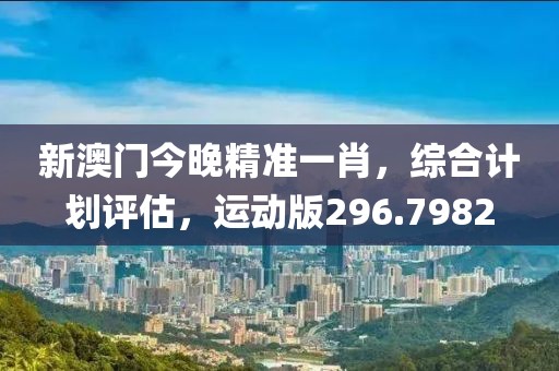 新澳门今晚精准一肖，综合计划评估，运动版296.7982
