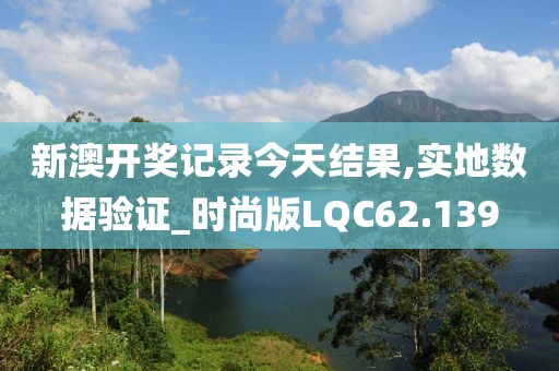 新澳开奖记录今天结果,实地数据验证_时尚版LQC62.139