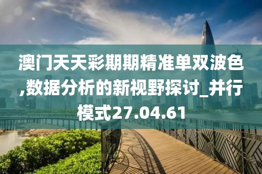 澳门天天彩期期精准单双波色,数据分析的新视野探讨_并行模式27.04.61