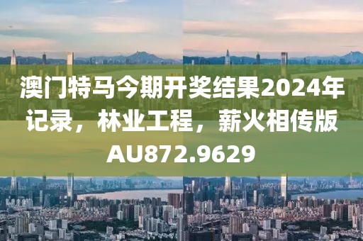 澳门特马今期开奖结果2024年记录，林业工程，薪火相传版AU872.9629