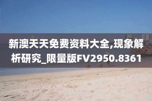 新澳天天免费资料大全,现象解析研究_限量版FV2950.8361