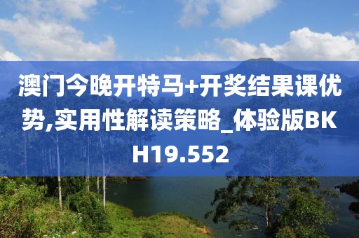 澳门今晚开特马+开奖结果课优势,实用性解读策略_体验版BKH19.552