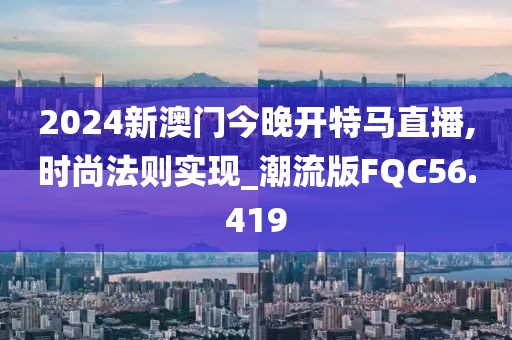 2024新澳门今晚开特马直播,时尚法则实现_潮流版FQC56.419