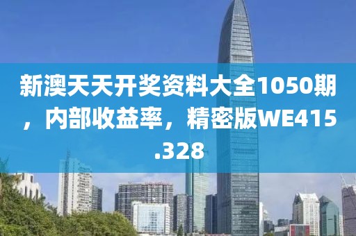 新澳天天开奖资料大全1050期，内部收益率，精密版WE415.328