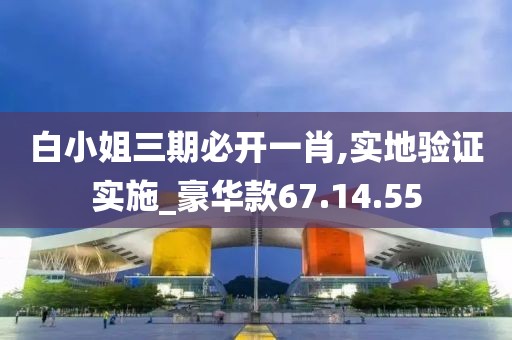 白小姐三期必开一肖,实地验证实施_豪华款67.14.55