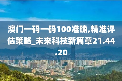 澳门一码一码100准确,精准评估策略_未来科技新篇章21.44.20