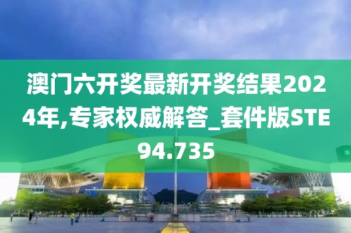 澳门六开奖最新开奖结果2024年,专家权威解答_套件版STE94.735