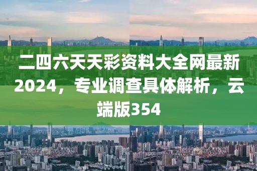 二四六天天彩资料大全网最新2024，专业调查具体解析，云端版354