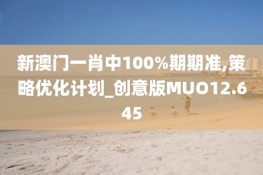 新澳门一肖中100%期期准,策略优化计划_创意版MUO12.645