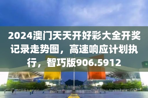 2024澳门天天开好彩大全开奖记录走势图，高速响应计划执行，智巧版906.5912