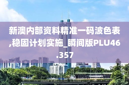 新澳内部资料精准一码波色表,稳固计划实施_瞬间版PLU46.357