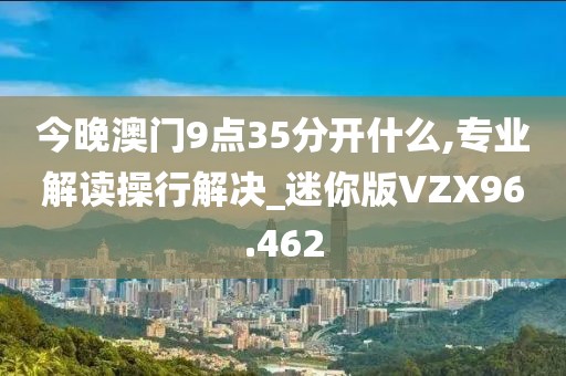 今晚澳门9点35分开什么,专业解读操行解决_迷你版VZX96.462