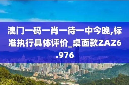 澳门一码一肖一待一中今晚,标准执行具体评价_桌面款ZAZ6.976