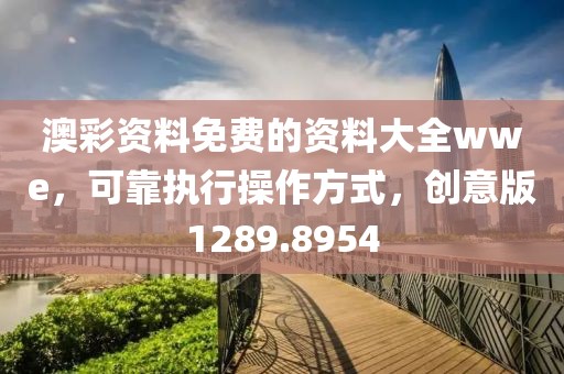 澳彩资料免费的资料大全wwe，可靠执行操作方式，创意版1289.8954